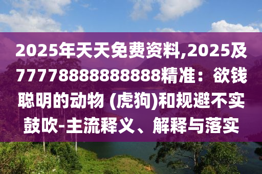 2025年天天免費(fèi)資料,2025及77778888888888精準(zhǔn)：欲錢聰明的動物 (虎狗)和規(guī)避不實鼓吹-主流釋義、解釋與落實