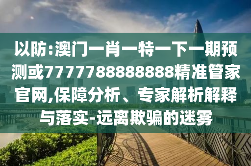 以防:澳門一肖一特一下一期預(yù)測或7777788888888精準(zhǔn)管家官網(wǎng),保障分析、專家解析解釋與落實-遠(yuǎn)離欺騙的迷霧