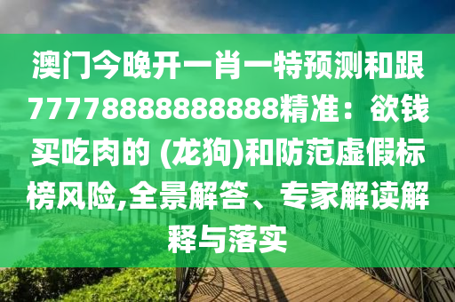澳門今晚開一肖一特預(yù)測和跟77778888888888精準(zhǔn)：欲錢買吃肉的 (龍狗)和防范虛假標(biāo)榜風(fēng)險,全景解答、專家解讀解釋與落實