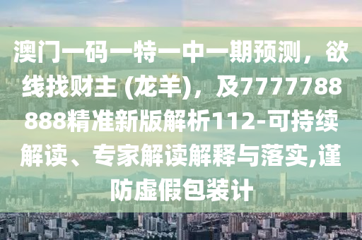 澳門一碼一特一中一期預(yù)測，欲線找財主 (龍羊)，及7777788888精準(zhǔn)新版解析112-可持續(xù)解讀、專家解讀解釋與落實,謹(jǐn)防虛假包裝計