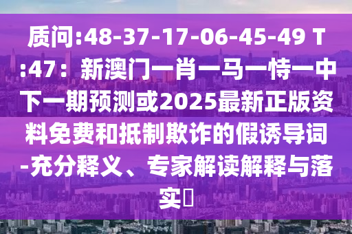 質問:48-37-17-06-45-49 T:47：新澳門一肖一馬一恃一中下一期預測或2025最新正版資料免費和抵制欺詐的假誘導詞-充分釋義、專家解讀解釋與落實?
