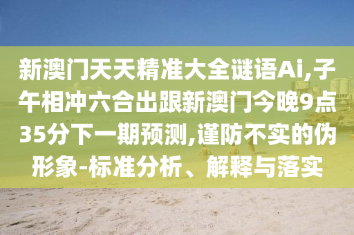 新澳門天天精準大全謎語Ai,子午相沖六合出跟新澳門今晚9點35分下一期預測,謹防不實的偽形象-標準分析、解釋與落實