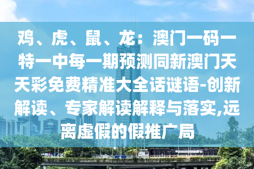 雞、虎、鼠、龍：澳門一碼一特一中每一期預(yù)測同新澳門天天彩免費(fèi)精準(zhǔn)大全話謎語-創(chuàng)新解讀、專家解讀解釋與落實(shí),遠(yuǎn)離虛假的假推廣局