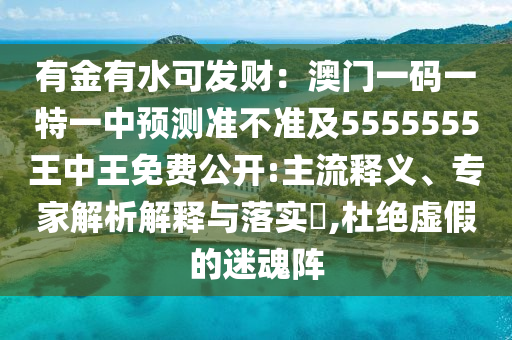 有金有水可發(fā)財：澳門一碼一特一中預測準不準及5555555王中王免費公開:主流釋義、專家解析解釋與落實?,杜絕虛假的迷魂陣