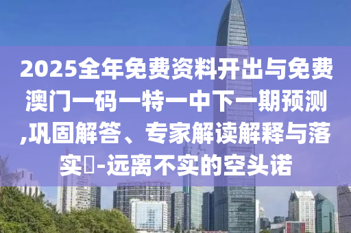 2025全年免費資料開出與免費澳門一碼一特一中下一期預測,鞏固解答、專家解讀解釋與落實?-遠離不實的空頭諾
