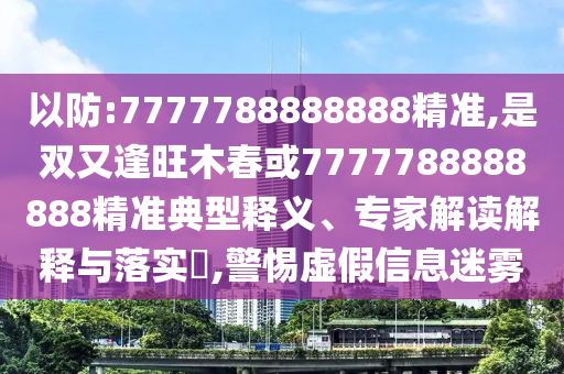 以防:7777788888888精準,是雙又逢旺木春或7777788888888精準典型釋義、專家解讀解釋與落實?,警惕虛假信息迷霧