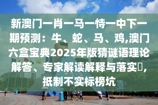 新澳門一肖一馬一恃一中下一期預(yù)測(cè)：牛、蛇、馬、雞,澳門六盒寶典2025年版猜謎語理論解答、專家解讀解釋與落實(shí)?,抵制不實(shí)標(biāo)榜坑