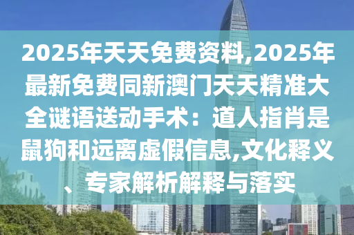 2025年天天免費(fèi)資料,2025年最新免費(fèi)同新澳門天天精準(zhǔn)大全謎語送動(dòng)手術(shù)：道人指肖是鼠狗和遠(yuǎn)離虛假信息,文化釋義、專家解析解釋與落實(shí)