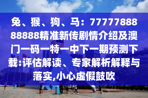 兔、猴、狗、馬：7777788888888精準(zhǔn)新傳劇情介紹及澳門一碼一特一中下一期預(yù)測(cè)下載:評(píng)估解讀、專家解析解釋與落實(shí),小心虛假鼓吹