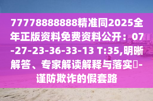 77778888888精準(zhǔn)同2025全年正版資料免費(fèi)資料公開：07-27-23-36-33-13 T:35,明晰解答、專家解讀解釋與落實(shí)?-謹(jǐn)防欺詐的假套路