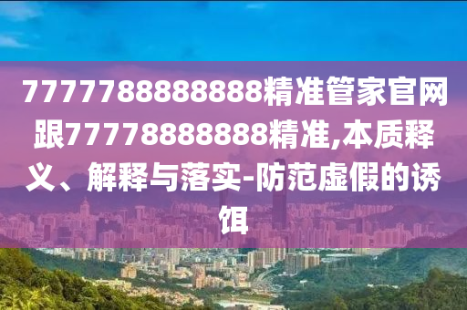 7777788888888精準(zhǔn)管家官網(wǎng)跟77778888888精準(zhǔn),本質(zhì)釋義、解釋與落實(shí)-防范虛假的誘餌