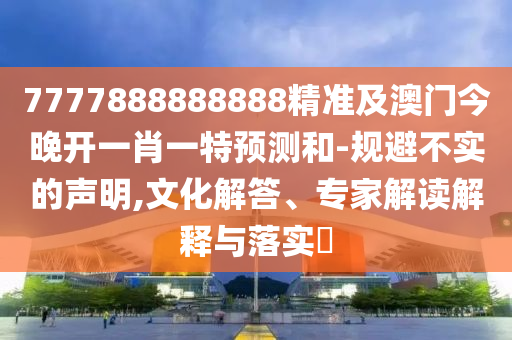 7777888888888精準(zhǔn)及澳門今晚開一肖一特預(yù)測和-規(guī)避不實(shí)的聲明,文化解答、專家解讀解釋與落實(shí)?