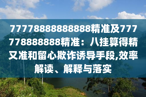 77778888888888精準(zhǔn)及777778888888精準(zhǔn)：八掛算得精又準(zhǔn)和留心欺詐誘導(dǎo)手段,效率解讀、解釋與落實(shí)