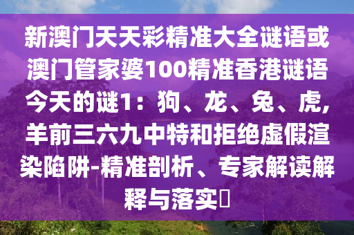 新澳門天天彩精準(zhǔn)大全謎語或澳門管家婆100精準(zhǔn)香港謎語今天的謎1：狗、龍、兔、虎,羊前三六九中特和拒絕虛假渲染陷阱-精準(zhǔn)剖析、專家解讀解釋與落實(shí)?
