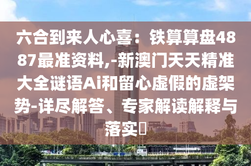 六合到來人心喜：鐵算算盤4887最準(zhǔn)資料,-新澳門天天精準(zhǔn)大全謎語Ai和留心虛假的虛架勢-詳盡解答、專家解讀解釋與落實(shí)?