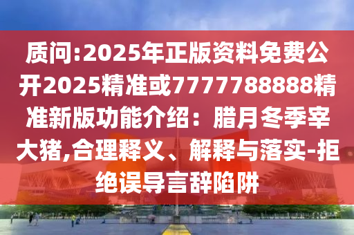 質(zhì)問(wèn):2025年正版資料免費(fèi)公開(kāi)2025精準(zhǔn)或7777788888精準(zhǔn)新版功能介紹：臘月冬季宰大豬,合理釋義、解釋與落實(shí)-拒絕誤導(dǎo)言辭陷阱