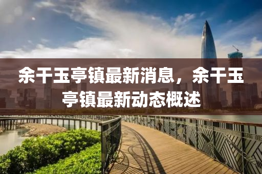 余干玉亭鎮(zhèn)最新消息，余干玉亭鎮(zhèn)最新動(dòng)態(tài)概述