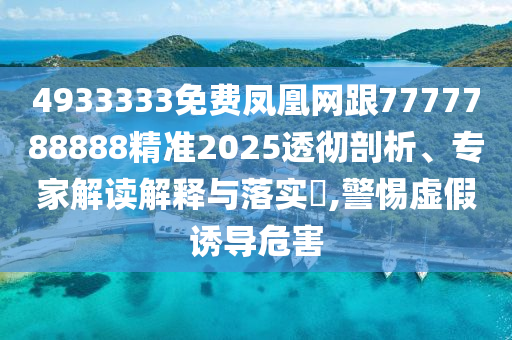 4933333免費(fèi)鳳凰網(wǎng)跟7777788888精準(zhǔn)2025透徹剖析、專(zhuān)家解讀解釋與落實(shí)?,警惕虛假誘導(dǎo)危害