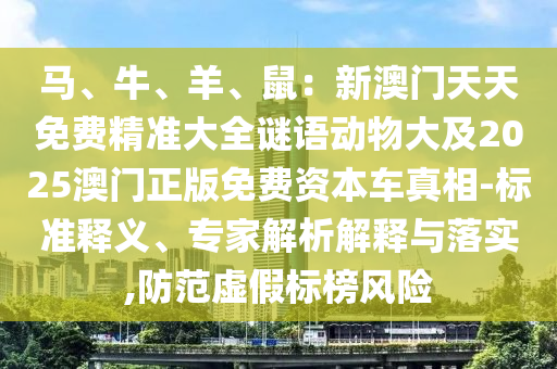 馬、牛、羊、鼠：新澳門天天免費(fèi)精準(zhǔn)大全謎語動(dòng)物大及2025澳門正版免費(fèi)資本車真相-標(biāo)準(zhǔn)釋義、專家解析解釋與落實(shí),防范虛假標(biāo)榜風(fēng)險(xiǎn)