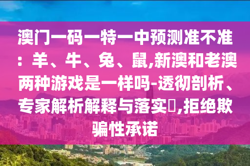 澳門一碼一特一中預(yù)測準(zhǔn)不準(zhǔn)：羊、牛、兔、鼠,新澳和老澳兩種游戲是一樣嗎-透徹剖析、專家解析解釋與落實(shí)?,拒絕欺騙性承諾