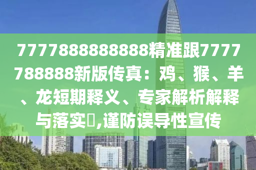 7777888888888精準(zhǔn)跟7777788888新版?zhèn)髡妫弘u、猴、羊、龍短期釋義、專家解析解釋與落實(shí)?,謹(jǐn)防誤導(dǎo)性宣傳