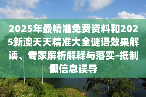 2025年最精準(zhǔn)免費(fèi)資料和2025新澳天天精準(zhǔn)大全謎語效果解讀、專家解析解釋與落實(shí)-抵制假信息誤導(dǎo)
