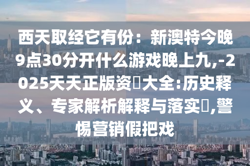 西天取經(jīng)它有份：新澳特今晚9點(diǎn)30分開什么游戲晚上九,-2025天天正版資枓大全:歷史釋義、專家解析解釋與落實(shí)?,警惕營銷假把戲