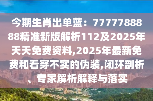 今期生肖出單藍(lán)：7777788888精準(zhǔn)新版解析112及2025年天天免費(fèi)資料,2025年最新免費(fèi)和看穿不實(shí)的偽裝,閉環(huán)剖析、專家解析解釋與落實(shí)