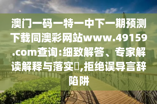 澳門一碼一特一中下一期預(yù)測下載同澳彩網(wǎng)站www.49159.соm查詢:細(xì)致解答、專家解讀解釋與落實(shí)?,拒絕誤導(dǎo)言辭陷阱