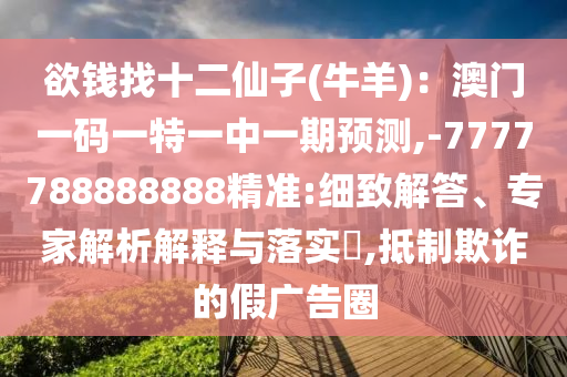 欲錢找十二仙子(牛羊)：澳門一碼一特一中一期預(yù)測,-7777788888888精準(zhǔn):細(xì)致解答、專家解析解釋與落實(shí)?,抵制欺詐的假廣告圈
