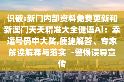 識(shí)破:新門內(nèi)部資料免費(fèi)更新和新澳門天天精準(zhǔn)大全謎語Ai：幸運(yùn)號碼中大獎(jiǎng),便捷解答、專家解讀解釋與落實(shí)?-警惕誤導(dǎo)宣傳
