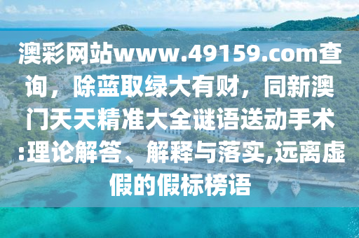 澳彩網(wǎng)站www.49159.соm查詢，除藍(lán)取綠大有財，同新澳門天天精準(zhǔn)大全謎語送動手術(shù):理論解答、解釋與落實,遠(yuǎn)離虛假的假標(biāo)榜語
