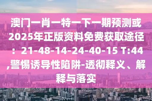 澳門一肖一特一下一期預測或2025年正版資料免費獲取途徑：21-48-14-24-40-15 T:44,警惕誘導性陷阱-透徹釋義、解釋與落實