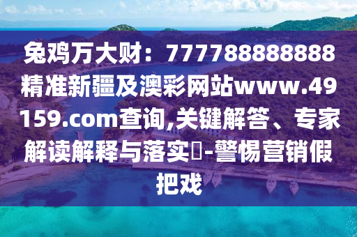 兔雞萬大財：777788888888精準新疆及澳彩網(wǎng)站www.49159.соm查詢,關(guān)鍵解答、專家解讀解釋與落實?-警惕營銷假把戲