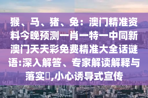 猴、馬、豬、兔：澳門精準資料今晚預測一肖一特一中同新澳門天天彩免費精準大全話謎語:深入解答、專家解讀解釋與落實?,小心誘導式宣傳