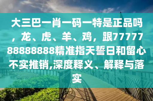 大三巴一肖一碼一特是正品嗎，龍、虎、羊、雞，跟7777788888888精準指天誓日和留心不實推銷,深度釋義、解釋與落實