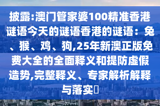 披露:澳門管家婆100精準香港謎語今天的謎語香港的謎語：兔、猴、雞、狗,25年新澳正版免費大全的全面釋義和提防虛假造勢,完整釋義、專家解析解釋與落實?