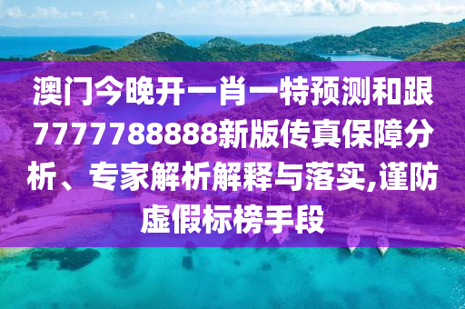 澳門今晚開一肖一特預測和跟7777788888新版?zhèn)髡姹Ｕ戏治?、專家解析解釋與落實,謹防虛假標榜手段