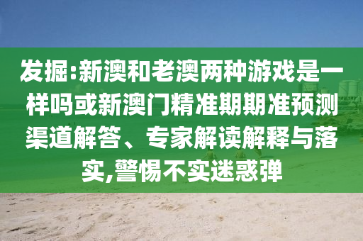 發(fā)掘:新澳和老澳兩種游戲是一樣嗎或新澳門精準期期準預測渠道解答、專家解讀解釋與落實,警惕不實迷惑彈