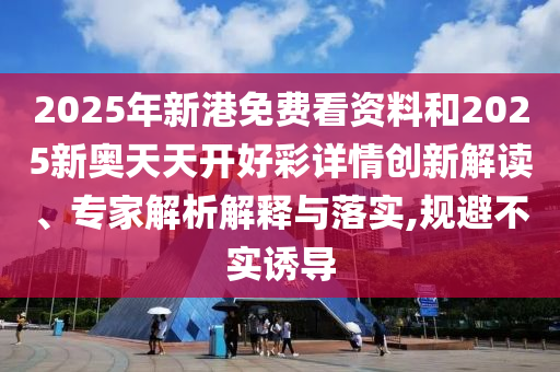 2025年新港免費看資料和2025新奧天天開好彩詳情創(chuàng)新解讀、專家解析解釋與落實,規(guī)避不實誘導
