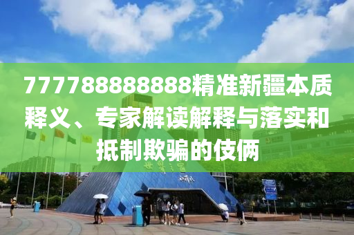 777788888888精準新疆本質(zhì)釋義、專家解讀解釋與落實和抵制欺騙的伎倆