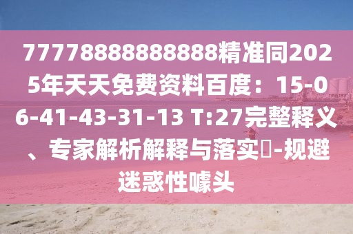 77778888888888精準(zhǔn)同2025年天天免費(fèi)資料百度：15-06-41-43-31-13 T:27完整釋義、專家解析解釋與落實(shí)?-規(guī)避迷惑性噱頭