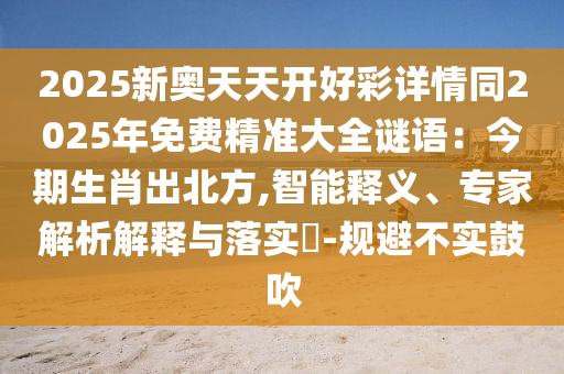 2025新奧天天開好彩詳情同2025年免費(fèi)精準(zhǔn)大全謎語(yǔ)：今期生肖出北方,智能釋義、專家解析解釋與落實(shí)?-規(guī)避不實(shí)鼓吹