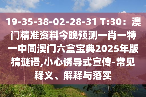 19-35-38-02-28-31 T:30：澳門精準(zhǔn)資料今晚預(yù)測一肖一特一中同澳門六盒寶典2025年版猜謎語,小心誘導(dǎo)式宣傳-常見釋義、解釋與落實(shí)