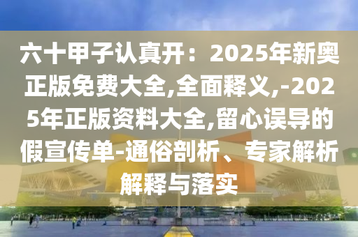 六十甲子認(rèn)真開：2025年新奧正版免費(fèi)大全,全面釋義,-2025年正版資料大全,留心誤導(dǎo)的假宣傳單-通俗剖析、專家解析解釋與落實(shí)