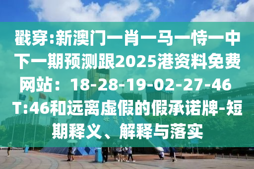 戳穿:新澳門(mén)一肖一馬一恃一中下一期預(yù)測(cè)跟2025港資料免費(fèi)網(wǎng)站：18-28-19-02-27-46 T:46和遠(yuǎn)離虛假的假承諾牌-短期釋義、解釋與落實(shí)
