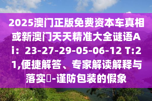 2025澳門正版免費資本車真相或新澳門天天精準大全謎語Ai：23-27-29-05-06-12 T:21,便捷解答、專家解讀解釋與落實?-謹防包裝的假象