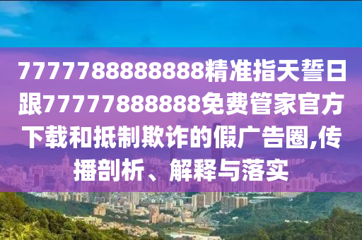 7777788888888精準指天誓日跟77777888888免費管家官方下載和抵制欺詐的假廣告圈,傳播剖析、解釋與落實