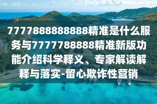 7777888888888精準是什么服務與7777788888精準新版功能介紹科學釋義、專家解讀解釋與落實-留心欺詐性營銷