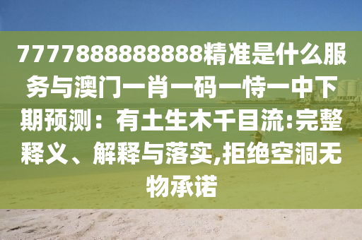 7777888888888精準是什么服務與澳門一肖一碼一恃一中下期預測：有土生木千目流:完整釋義、解釋與落實,拒絕空洞無物承諾